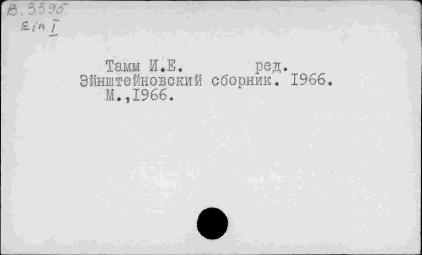 ﻿Тамм И.Е.	ред.
Эйнштейновский сборник. 1966.
М.,1966.